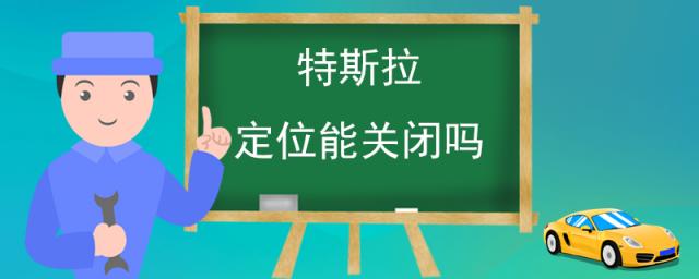 特斯拉定位怎么关闭,特斯拉的定位功能可以解除吗